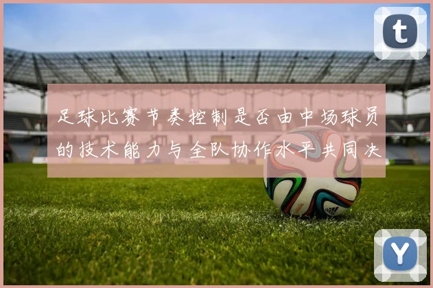足球比赛节奏控制是否由中场球员的技术能力与全队协作水平共同决定