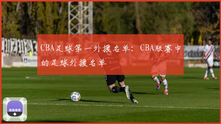 CBA足球第一外援名单：CBA联赛中的足球外援名单