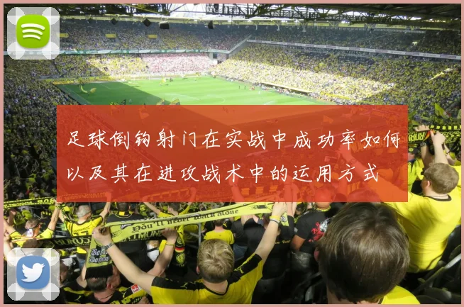 足球倒钩射门在实战中成功率如何以及其在进攻战术中的运用方式