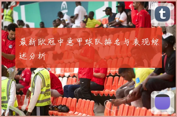 最新欧冠中意甲球队排名与表现综述分析