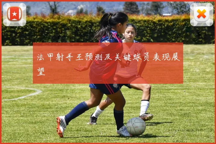 法甲射手王预测及关键球员表现展望