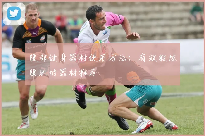 腹部健身器材使用方法：有效锻炼腹肌的器材推荐